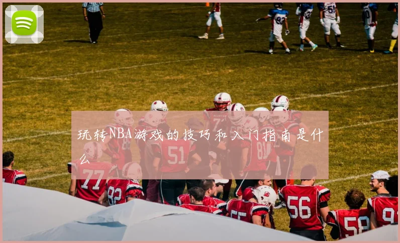 玩转NBA游戏的技巧和入门指南是什么