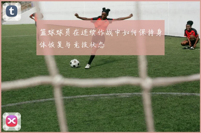 篮球球员在连续作战中如何保持身体恢复与竞技状态