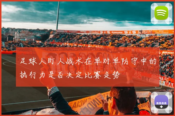 足球人盯人战术在单对单防守中的执行力是否决定比赛走势