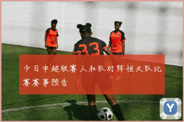 今日中超联赛人和队对阵恒大队比赛赛事预告