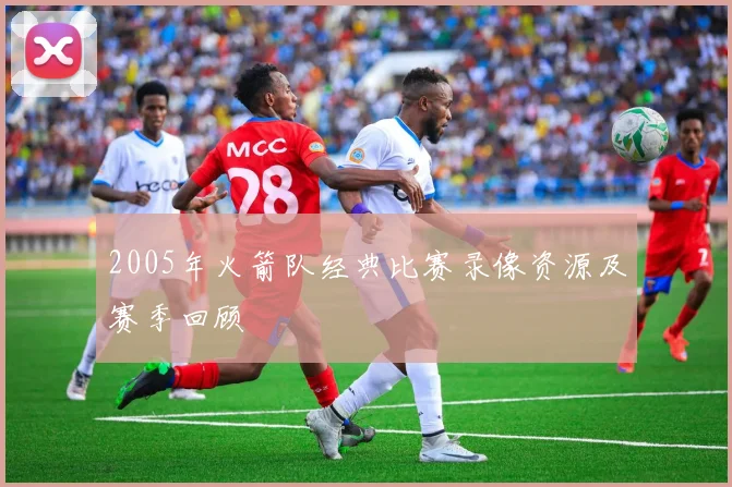 2005年火箭队经典比赛录像资源及赛季回顾