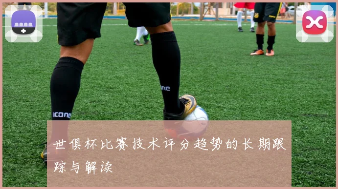 世俱杯比赛技术评分趋势的长期跟踪与解读