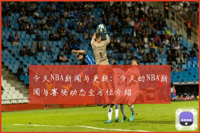 今天NBA新闻与更新：今天的NBA新闻与赛场动态全方位介绍