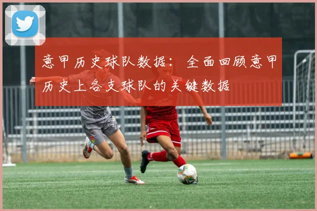 意甲历史球队数据：全面回顾意甲历史上各支球队的关键数据