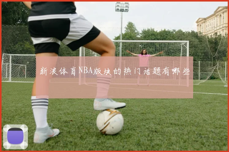 新浪体育NBA版块的热门话题有哪些