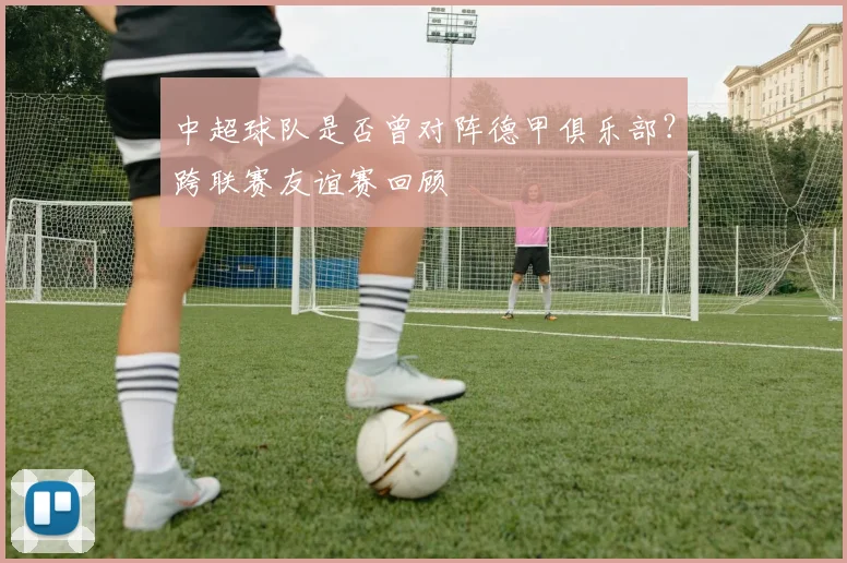中超球队是否曾对阵德甲俱乐部？跨联赛友谊赛回顾