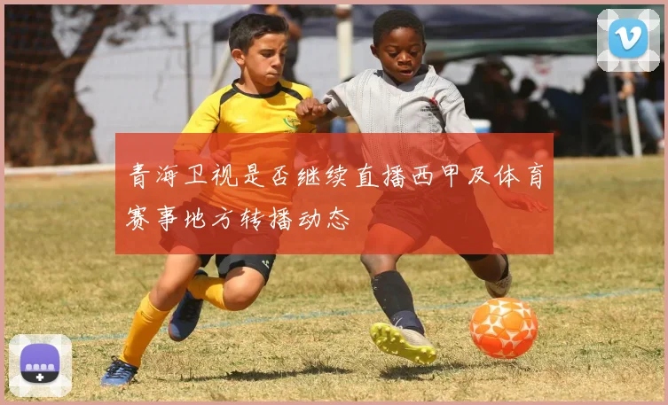 青海卫视是否继续直播西甲及体育赛事地方转播动态