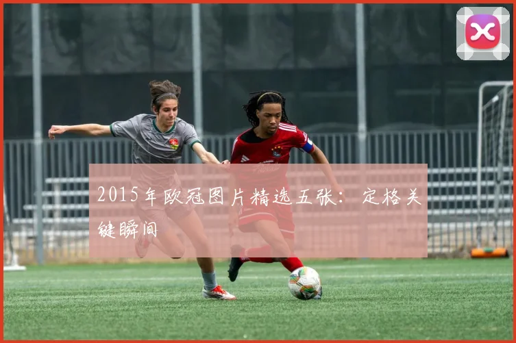 2015年欧冠图片精选五张：定格关键瞬间